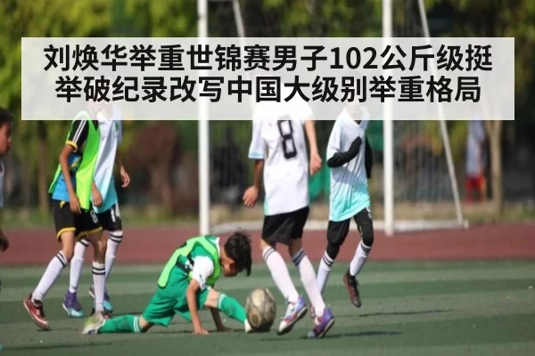 刘焕华举重世锦赛男子102公斤级挺举破纪录改写中国大级别举重格局 | www.c7c7.app