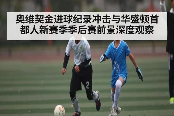 奥维契金进球纪录冲击与华盛顿首都人新赛季季后赛前景深度观察 | c7c7.app